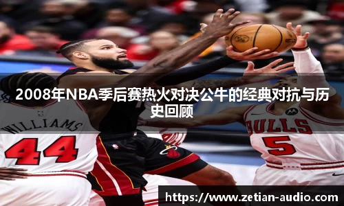 2008年NBA季后赛热火对决公牛的经典对抗与历史回顾