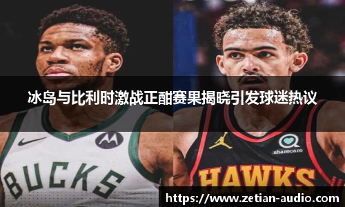 冰岛与比利时激战正酣赛果揭晓引发球迷热议