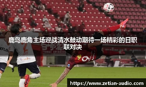 鹿岛鹿角主场迎战清水鼓动期待一场精彩的日职联对决